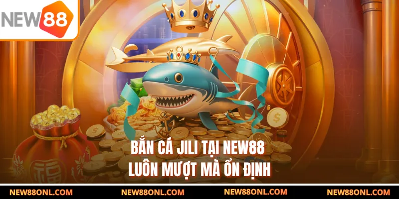 Bắn cá Jili tại NEW88 luôn mượt mà ổn định