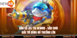 Bắn Cá Jili Tại NEW88 - Sân Chơi Giải Trí Bùng Nổ Thưởng Lớn