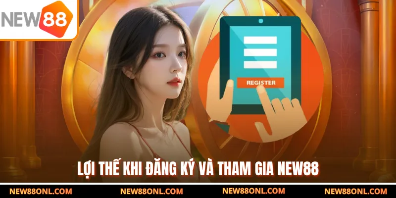 Lợi thế khi đăng ký và tham gia NEW88