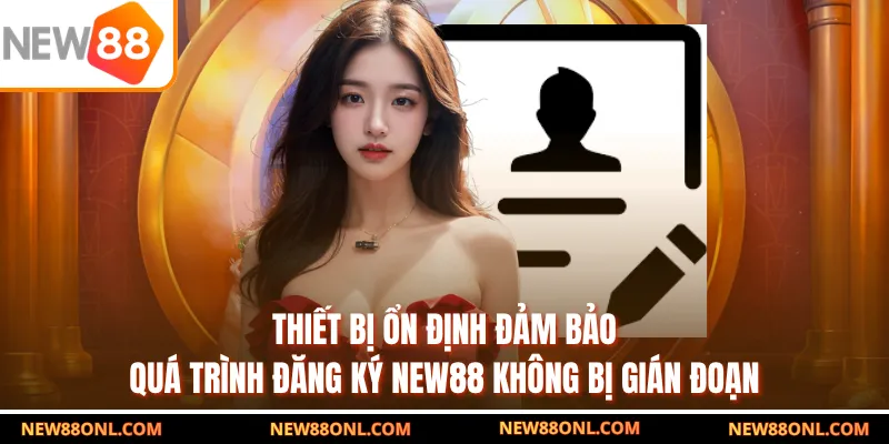 Thiết bị ổn định đảm bảo quá trình đăng ký NEW88 không bị gián đoạn